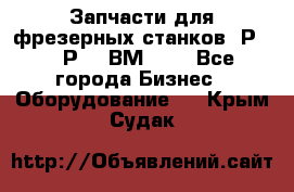 Запчасти для фрезерных станков 6Р82, 6Р12, ВМ127. - Все города Бизнес » Оборудование   . Крым,Судак